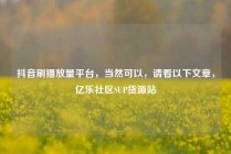 抖音刷播放量平台，当然可以，请看以下文章，亿乐社区SUP货源站