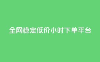 全网稳定低价24小时下单平台 - 全网稳定低价24小时下单通道优选！