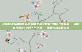 快手自动下单助手官网,抖音怎样免费领10000播放量 - 小红书免费24小时下单平台 - 王者荣耀主页点赞