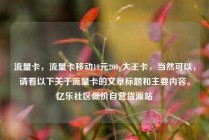流量卡，流量卡移动19元200g大王卡，当然可以，请看以下关于流量卡的文章标题和主要内容。亿乐社区低价自营货源站