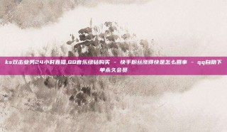 ks双击业务24小时直播,QQ音乐绿钻购买 - 快手粉丝涨得快是怎么回事 - qq自助下单永久会员