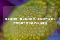 快手刷粉丝，快手刷粉攻略，如何高效吸引关注与粉丝？亿乐社区SUP货源站