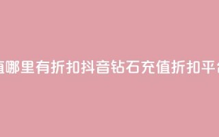 抖音钻石充值哪里有折扣 - 抖音钻石充值折扣平台推荐~