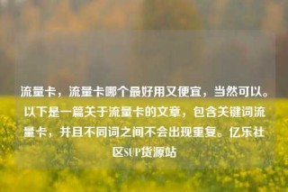 流量卡，流量卡哪个最好用又便宜，当然可以。以下是一篇关于流量卡的文章，包含关键词流量卡，并且不同词之间不会出现重复。亿乐社区SUP货源站