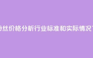 抖音粉丝价格分析：行业标准和实际情况