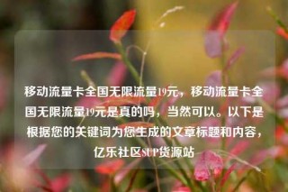 移动流量卡全国无限流量19元，移动流量卡全国无限流量19元是真的吗，当然可以。以下是根据您的关键词为您生成的文章标题和内容，亿乐社区SUP货源站