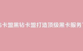 刷黑钻卡盟(黑钻卡盟：打造顶级黑卡服务)