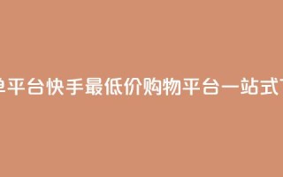 快手全网最低价下单平台 - 快手最低价购物平台一站式下单优惠指南~