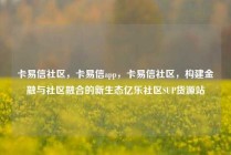 卡易信社区，卡易信app，卡易信社区，构建金融与社区融合的新生态亿乐社区SUP货源站