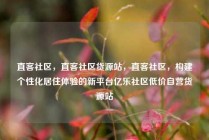 直客社区，直客社区货源站，直客社区，构建个性化居住体验的新平台亿乐社区低价自营货源站
