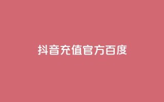 抖音充值官方百度 - 抖音官方充值方法及教程!