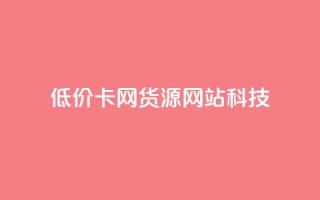 低价卡网货源网站科技,云小店买10赞 - 抖音怎么注册才不会跳实名 - dy24小时自助服务平台