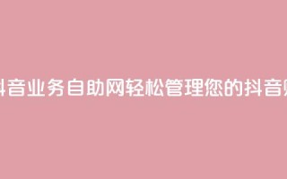 抖音业务自助网 - 抖音业务自助网：轻松管理您的抖音账号和内容~