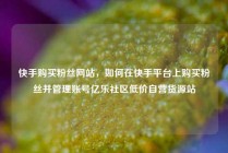 快手购买粉丝网站，如何在快手平台上购买粉丝并管理账号亿乐社区低价自营货源站