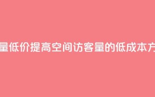 qq空间访客量低价 - 提高QQ空间访客量的低成本方法~