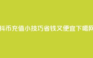 抖币充值小技巧：省钱又便宜