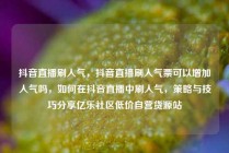 抖音直播刷人气，抖音直播刷人气票可以增加人气吗，如何在抖音直播中刷人气，策略与技巧分享亿乐社区低价自营货源站