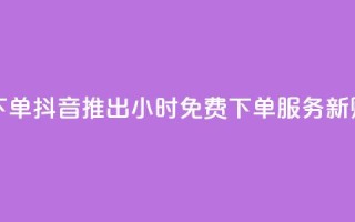 抖音业务24小时免费下单 - 抖音推出24小时免费下单服务 新购物体验来袭!
