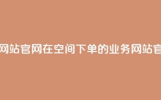 qq空间下单业务网站官网 → 在QQ空间下单的业务网站官方网站