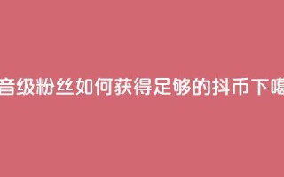 抖音19级粉丝如何获得足够的抖币？