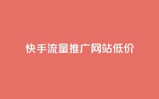 快手流量推广网站低价 - 快手低价推广流量增加网站曝光!
