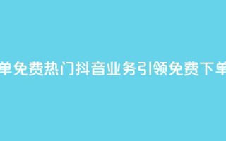 抖音业务下单免费(热门抖音业务引领免费下单潮流)