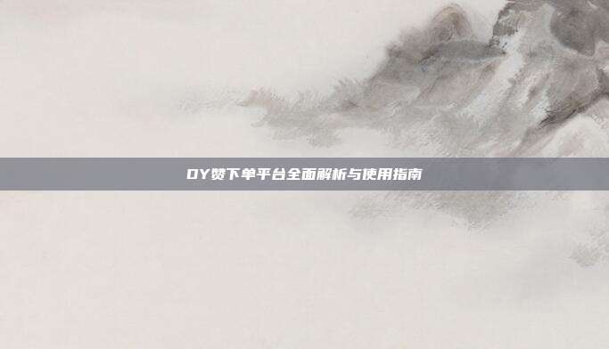 DY赞下单平台全面解析与使用指南  第1张