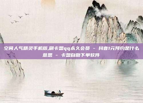 空间人气精灵手机版,刷卡盟qq永久会员 - 抖音1元预约是什么意思 卡盟自助下单软件  第1张