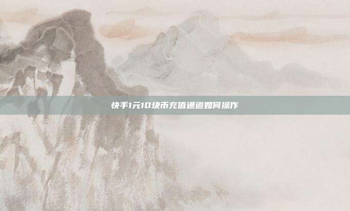 快手1元10块币充值通道如何操作  第1张