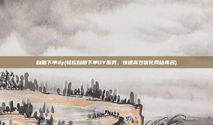 自助下单dy(轻松自助下单DY服务，快速高效优化网站排名)  第1张