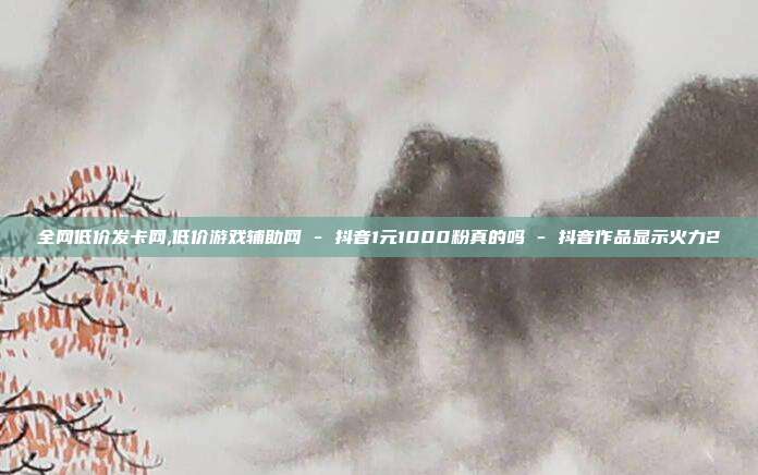 全网低价发卡网,低价游戏辅助网 - 抖音1元1000粉真的吗 抖音作品显示火力2  第1张