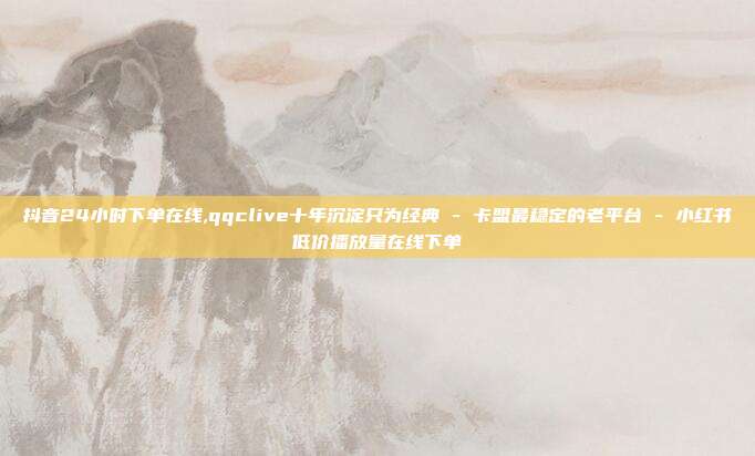 抖音24小时下单在线,qqclive十年沉淀只为经典 - 卡盟最稳定的老平台 小红书低价播放量在线下单  第1张