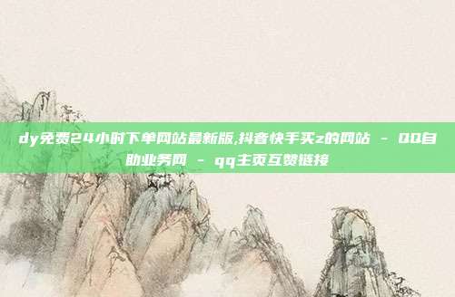 dy免费24小时下单网站最新版,抖音快手买z的网站 - QQ自助业务网 qq主页互赞链接  第1张