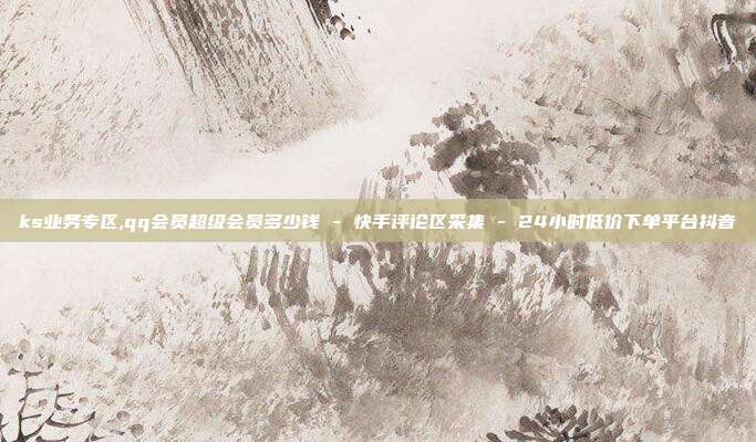 ks业务专区,qq会员超级会员多少钱 - 快手评论区采集 24小时低价下单平台抖音  第1张