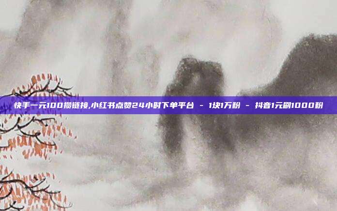 快手一元100攒链接,小红书点赞24小时下单平台 - 1块1万粉 抖音1元刷1000粉  第1张