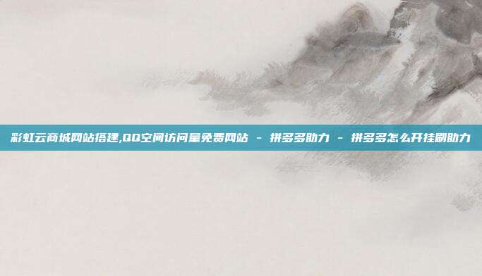 彩虹云商城网站搭建,QQ空间访问量免费网站 - 拼多多助力 拼多多怎么开挂刷助力  第1张
