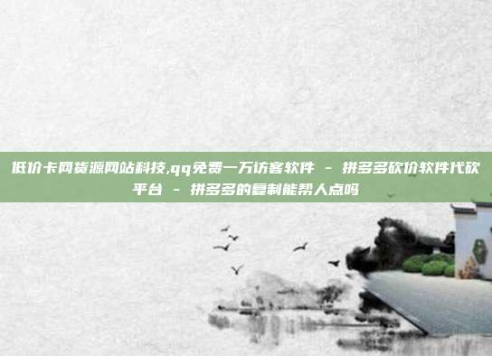 低价卡网货源网站科技,qq免费一万访客软件 - 拼多多砍价软件代砍平台 拼多多的复制能帮人点吗  第1张