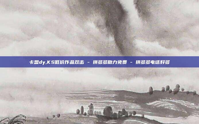 卡盟dy,KS低价作品双击 - 拼多多助力免费 拼多多电话好多  第1张