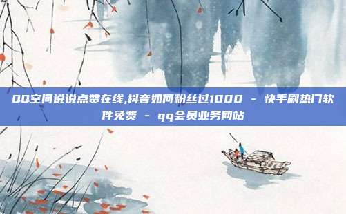 QQ空间说说点赞在线,抖音如何粉丝过1000 - 快手刷热门软件免费 qq会员业务网站  第1张