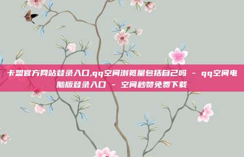 卡盟官方网站登录入口,qq空间浏览量包括自己吗 - qq空间电脑版登录入口 空间秒赞免费下载  第1张