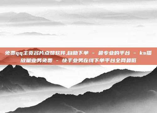免费qq主页名片点赞软件,自助下单 - 最专业的平台 ks播放量业务免费 快手业务在线下单平台全网最低  第1张