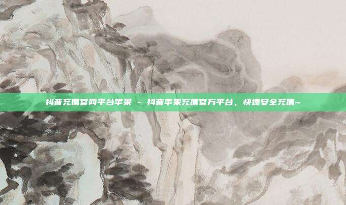 抖音充值官网平台苹果 - 抖音苹果充值官方平台，快速安全充值~  第1张