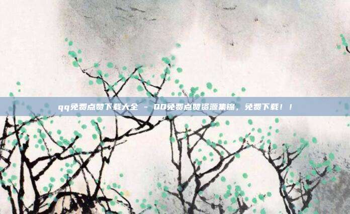 qq免费点赞下载大全 - QQ免费点赞资源集锦，免费下载！！  第1张