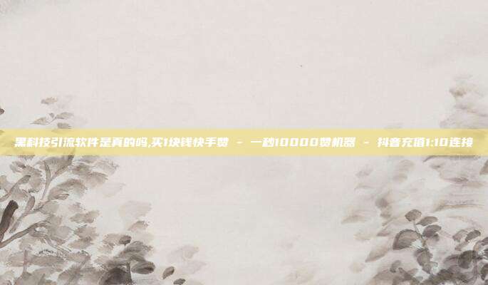 黑科技引流软件是真的吗,买1块钱快手赞 - 一秒10000赞机器 抖音充值1:10连接  第1张