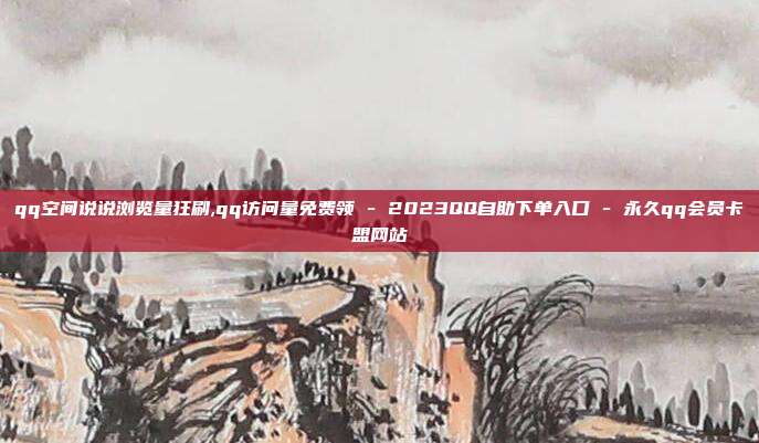 qq空间说说浏览量狂刷,qq访问量免费领 - 2023QQ自助下单入口 永久qq会员卡盟网站  第1张