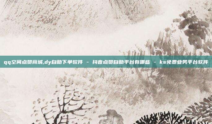 qq空间点赞商城,dy自助下单软件 - 抖音点赞自助平台有哪些 ks免费业务平台软件  第1张