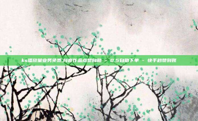 ks播放量业务免费,抖音作品点赞自助 - 0.5自助下单 快手秒赞到账  第1张