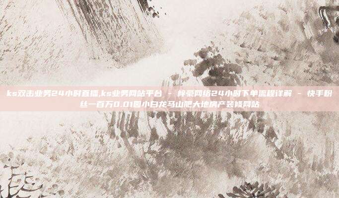 ks双击业务24小时直播,ks业务网站平台 - 梓豪网络24小时下单流程详解 快手粉丝一百万0.01园小白龙马山肥大地房产装修网站  第1张