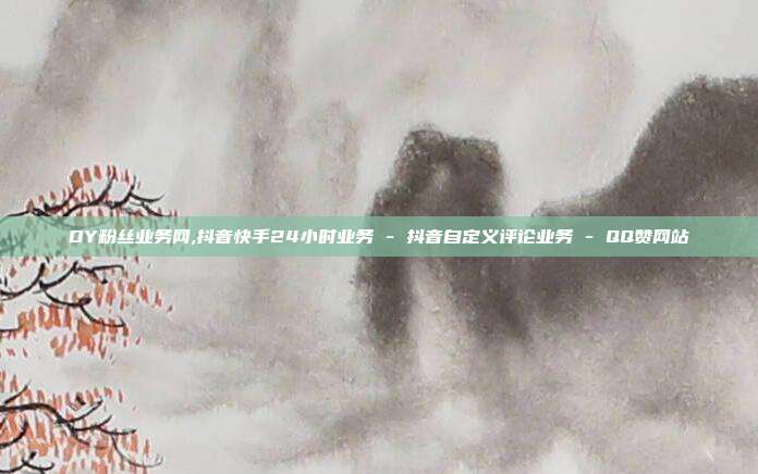 DY粉丝业务网,抖音快手24小时业务 - 抖音自定义评论业务 QQ赞网站  第1张