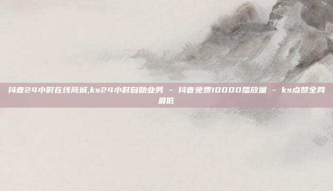 抖音24小时在线商城,ks24小时自助业务 - 抖音免费10000播放量 ks点赞全网最低  第1张